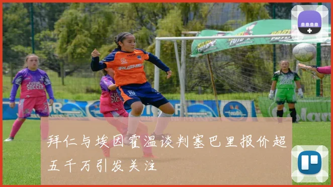 拜仁与埃因霍温谈判塞巴里报价超五千万引发关注