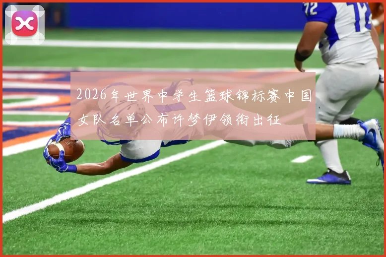 2026年世界中学生篮球锦标赛中国女队名单公布许梦伊领衔出征