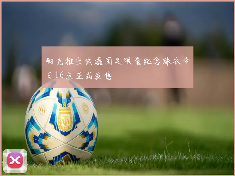 耐克推出武磊国足限量纪念球衣今日16点正式发售