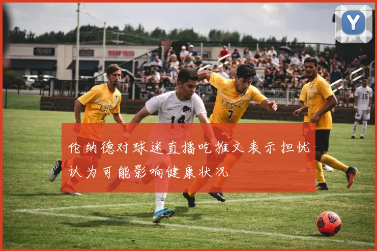 伦纳德对球迷直播吃推文表示担忧认为可能影响健康状况