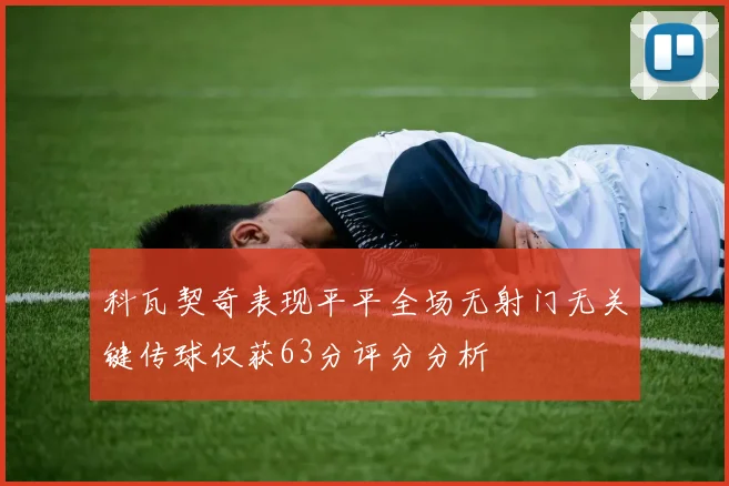 科瓦契奇表现平平全场无射门无关键传球仅获63分评分分析