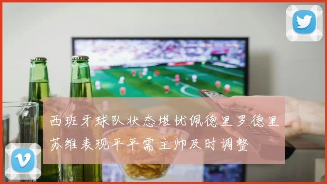 西班牙球队状态堪忧佩德里罗德里苏维表现平平需主帅及时调整