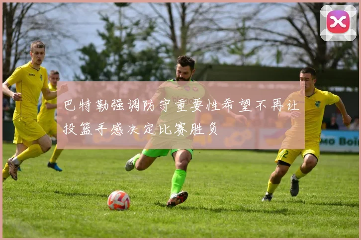 巴特勒强调防守重要性希望不再让投篮手感决定比赛胜负