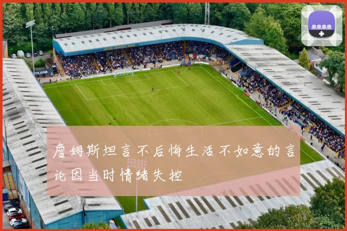 詹姆斯坦言不后悔生活不如意的言论因当时情绪失控