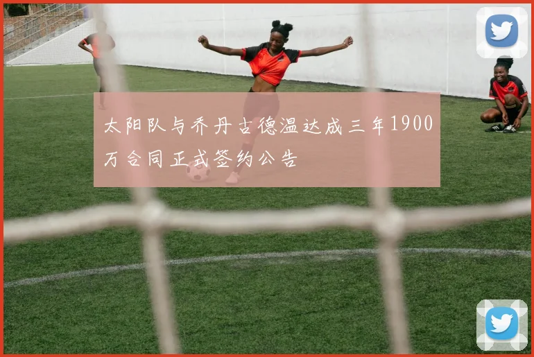 太阳队与乔丹古德温达成三年1900万合同正式签约公告