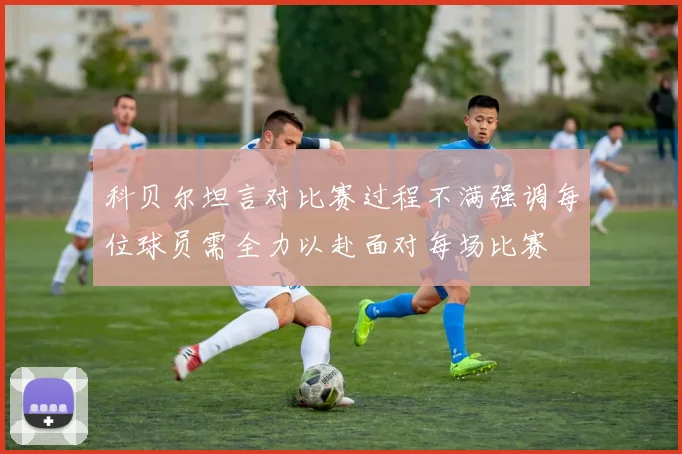 科贝尔坦言对比赛过程不满强调每位球员需全力以赴面对每场比赛