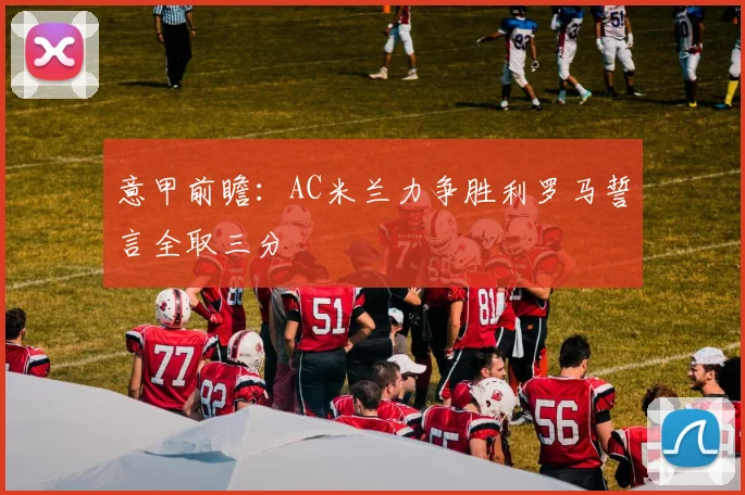 意甲前瞻：AC米兰力争胜利罗马誓言全取三分