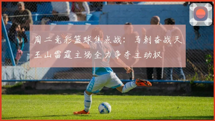周二竞彩篮球焦点战：马刺奋战天王山雷霆主场全力争夺主动权