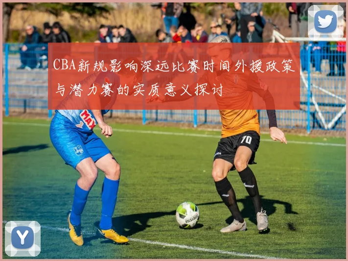 CBA新规影响深远比赛时间外援政策与潜力赛的实质意义探讨