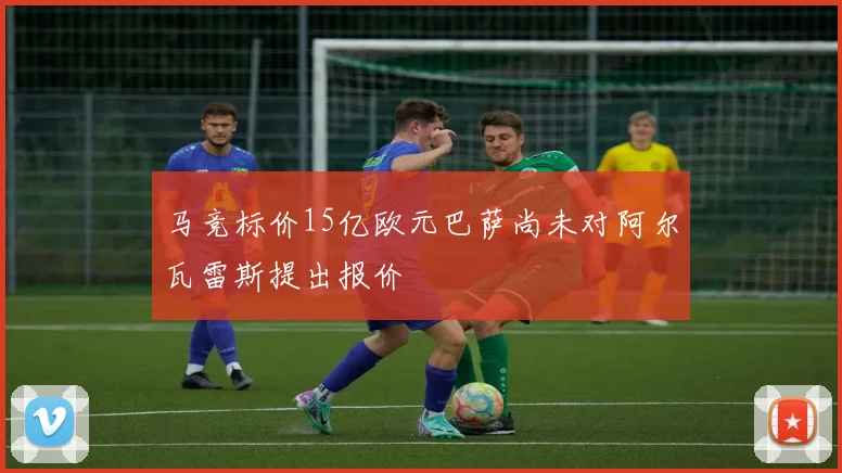 马竞标价15亿欧元巴萨尚未对阿尔瓦雷斯提出报价