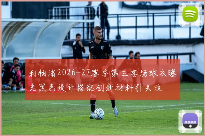利物浦2026-27赛季第三客场球衣曝光黑色设计搭配创新材料引关注