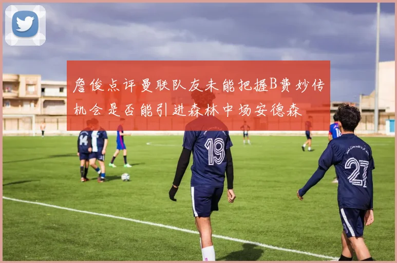 詹俊点评曼联队友未能把握B费妙传机会是否能引进森林中场安德森