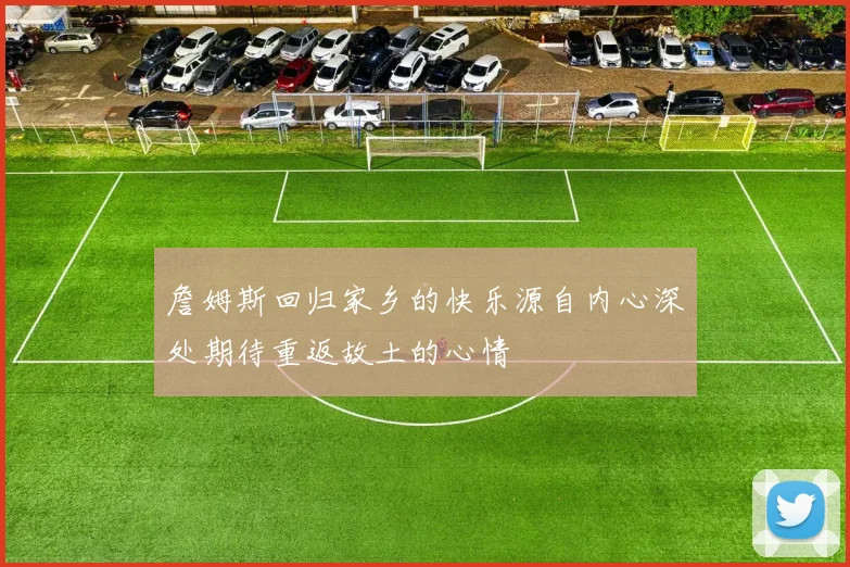 詹姆斯回归家乡的快乐源自内心深处期待重返故土的心情