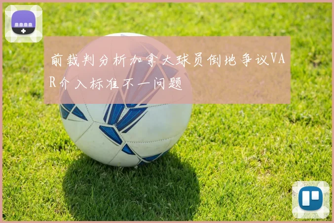 前裁判分析加拿大球员倒地争议VAR介入标准不一问题