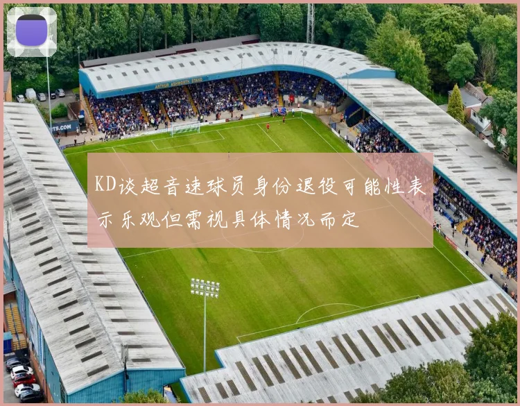 KD谈超音速球员身份退役可能性表示乐观但需视具体情况而定
